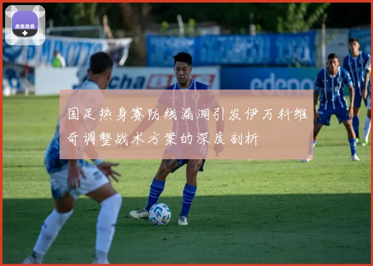 国足热身赛防线漏洞引发伊万科维奇调整战术方案的深度剖析