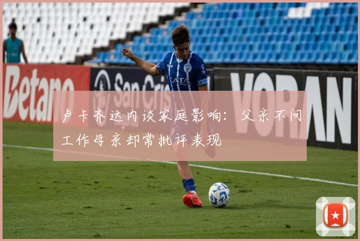 卢卡齐达内谈家庭影响：父亲不问工作母亲却常批评表现