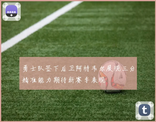 勇士队签下后卫阿特韦尔展现三分精准能力期待新赛季表现