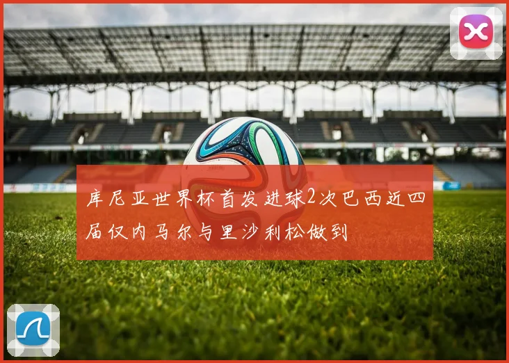 库尼亚世界杯首发进球2次巴西近四届仅内马尔与里沙利松做到
