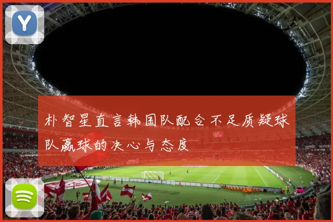 朴智星直言韩国队配合不足质疑球队赢球的决心与态度