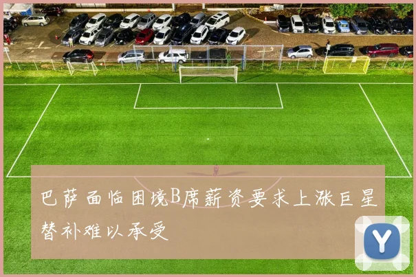 巴萨面临困境B席薪资要求上涨巨星替补难以承受