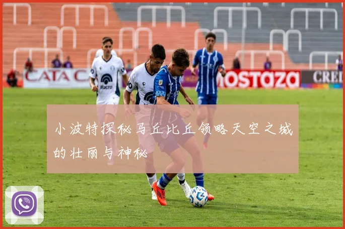 小波特探秘马丘比丘领略天空之城的壮丽与神秘