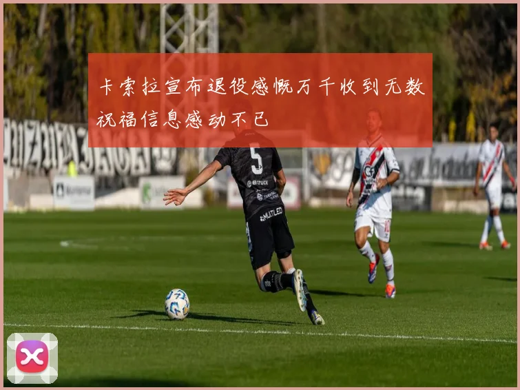 卡索拉宣布退役感慨万千收到无数祝福信息感动不已