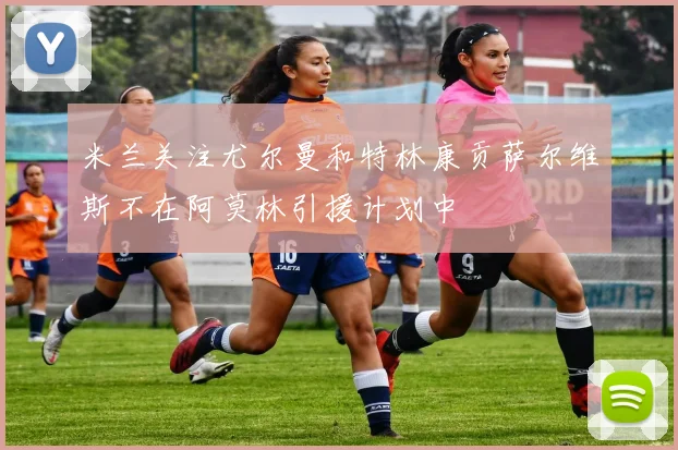 米兰关注尤尔曼和特林康贡萨尔维斯不在阿莫林引援计划中