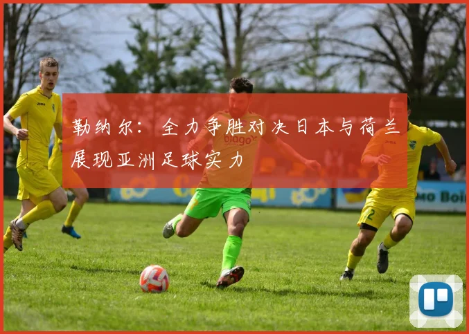 勒纳尔：全力争胜对决日本与荷兰展现亚洲足球实力