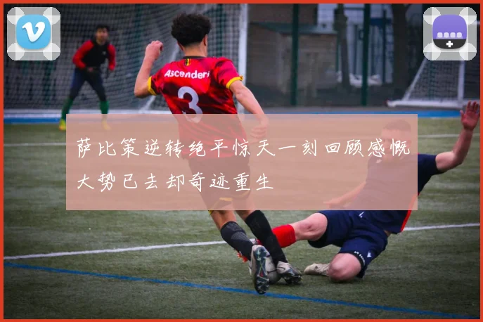 萨比策逆转绝平惊天一刻回顾感慨大势已去却奇迹重生