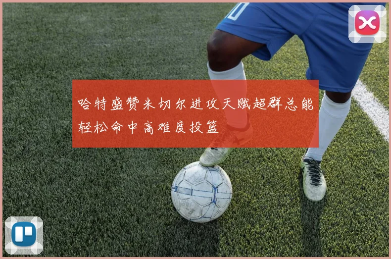 哈特盛赞米切尔进攻天赋超群总能轻松命中高难度投篮