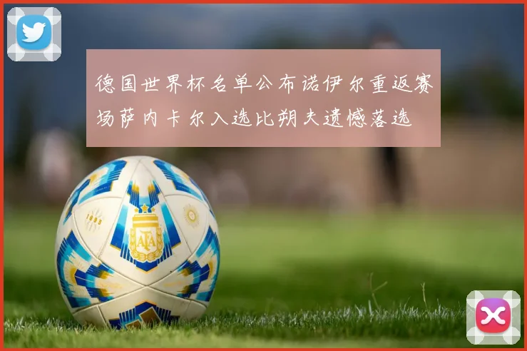 德国世界杯名单公布诺伊尔重返赛场萨内卡尔入选比朔夫遗憾落选