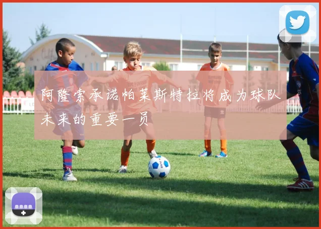 阿隆索承诺帕莱斯特拉将成为球队未来的重要一员