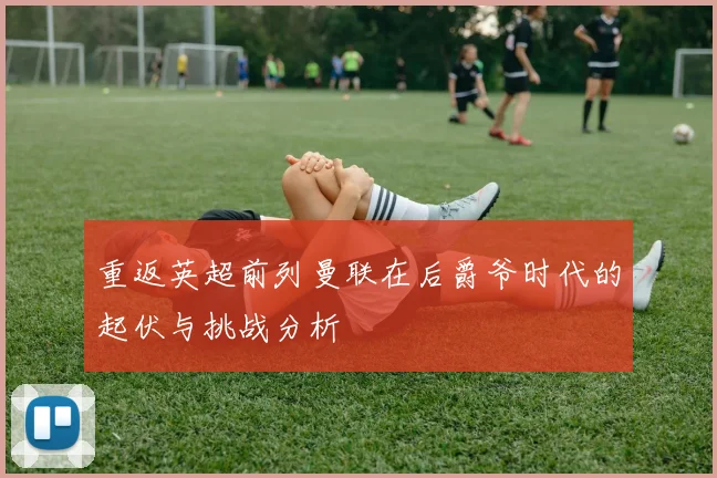 重返英超前列曼联在后爵爷时代的起伏与挑战分析