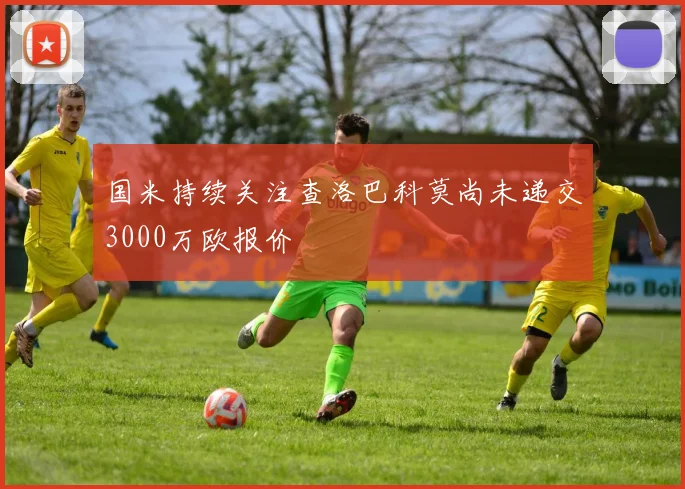 国米持续关注查洛巴科莫尚未递交3000万欧报价
