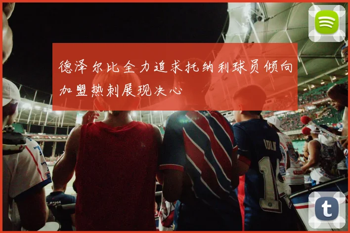 德泽尔比全力追求托纳利球员倾向加盟热刺展现决心
