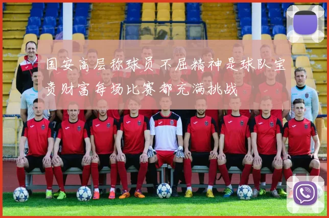 国安高层称球员不屈精神是球队宝贵财富每场比赛都充满挑战