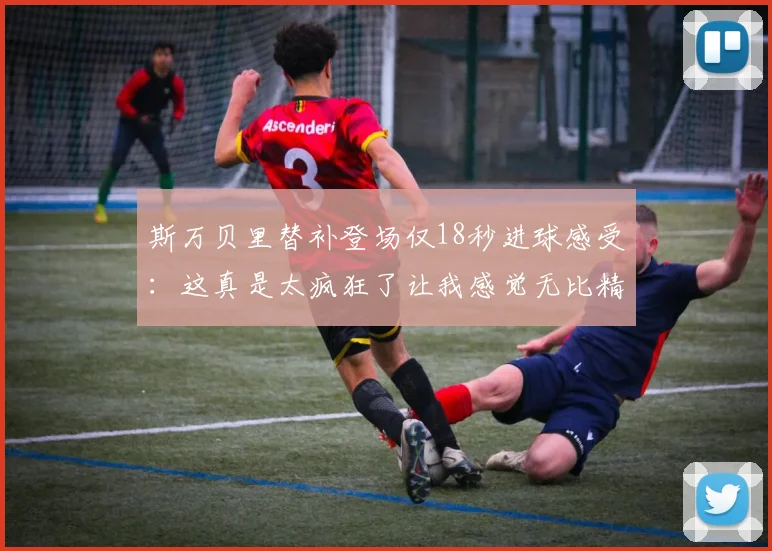 斯万贝里替补登场仅18秒进球感受：这真是太疯狂了让我感觉无比精彩