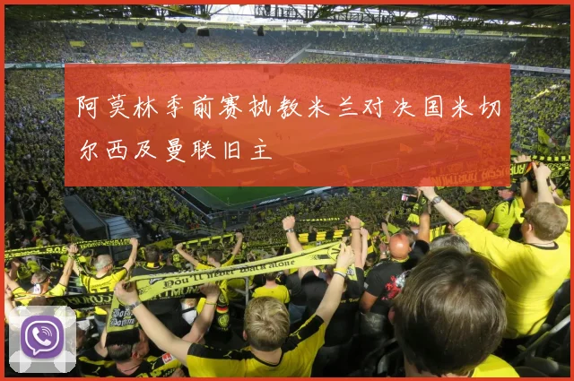 阿莫林季前赛执教米兰对决国米切尔西及曼联旧主