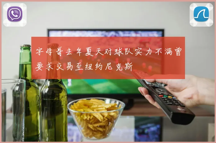 字母哥去年夏天对球队实力不满曾要求交易至纽约尼克斯