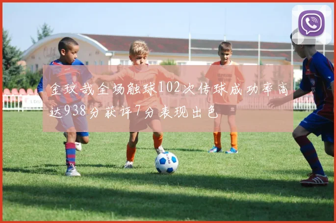 金玟哉全场触球102次传球成功率高达938分获评7分表现出色