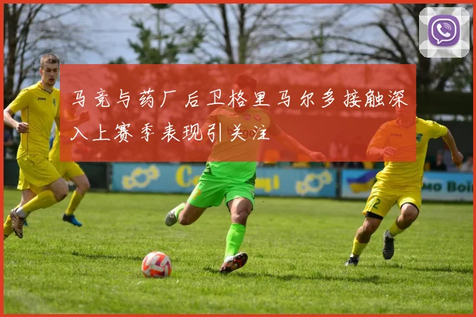马竞与药厂后卫格里马尔多接触深入上赛季表现引关注