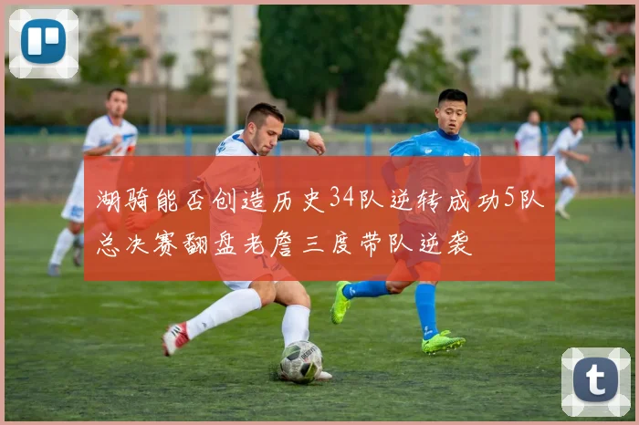湖骑能否创造历史34队逆转成功5队总决赛翻盘老詹三度带队逆袭