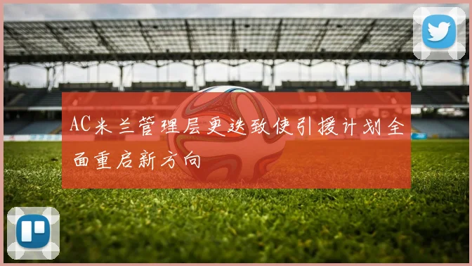 AC米兰管理层更迭致使引援计划全面重启新方向