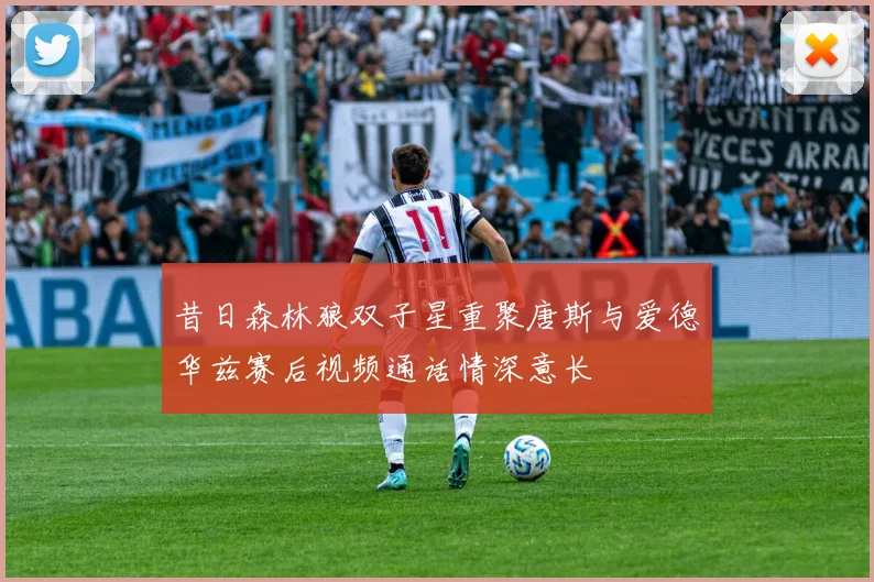 昔日森林狼双子星重聚唐斯与爱德华兹赛后视频通话情深意长