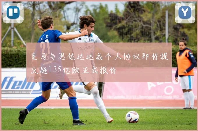 皇马与恩佐达达成个人协议即将提交超135亿欧正式报价