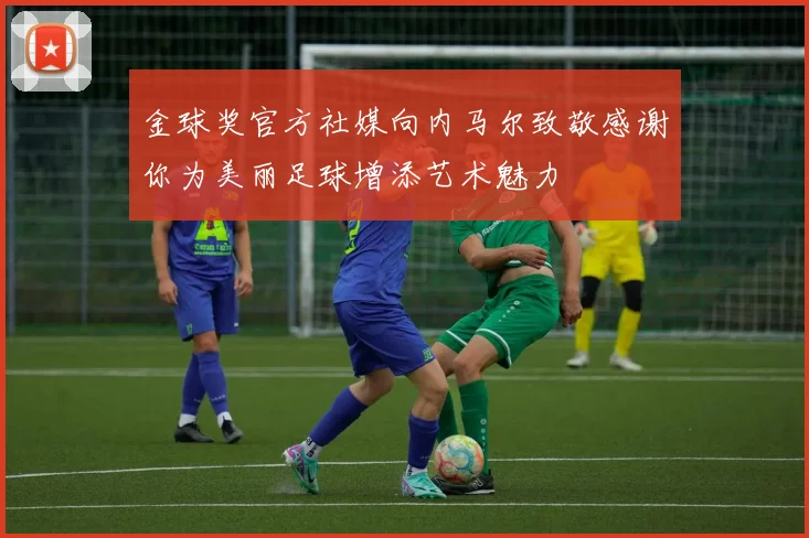 金球奖官方社媒向内马尔致敬感谢你为美丽足球增添艺术魅力
