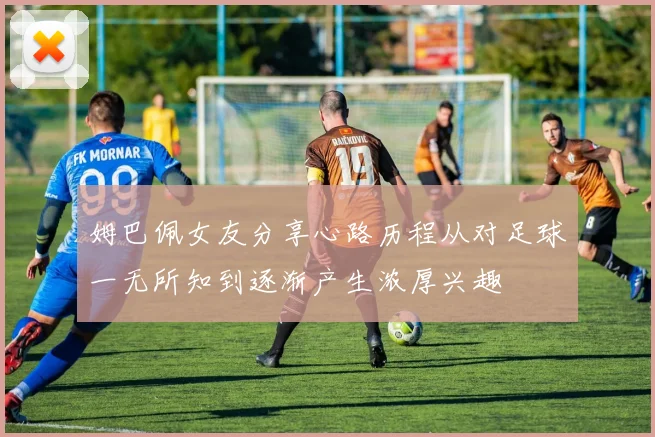 姆巴佩女友分享心路历程从对足球一无所知到逐渐产生浓厚兴趣
