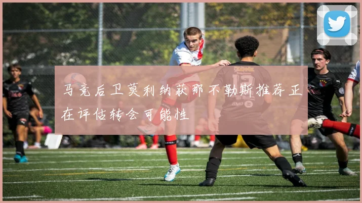 马竞后卫莫利纳获那不勒斯推荐正在评估转会可能性